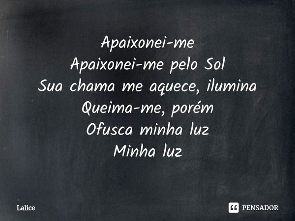⁠Apaixonei-me
Apaixonei-me pelo Sol
Sua chama me aquece, ilumina
Queima-me, porém
Ofusca minha luz
Minha luz... Frase de Lalice.