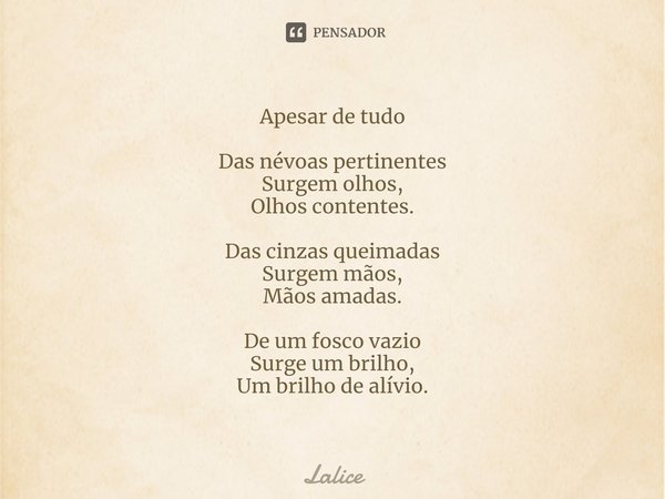 ⁠Apesar de tudo Das névoas pertinentes
Surgem olhos,
Olhos contentes. Das cinzas queimadas
Surgem mãos,
Mãos amadas. De um fosco vazio
Surge um brilho,
Um brilh... Frase de Lalice.