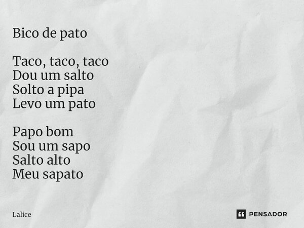 ⁠Bico de pato Taco, taco, taco Dou um salto Solto a pipa Levo um pato Papo bom Sou um sapo Salto alto Meu sapato... Frase de Lalice.