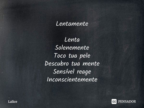 ⁠Lentamente Lenta
Solenemente
Toco tua pele
Descubro tua mente
Sensível reage
Inconscientemente... Frase de Lalice.