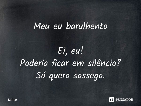 Meu eu barulhento Ei, eu!
Poderia ficar em silêncio?
Só quero sossego.... Frase de Lalice.