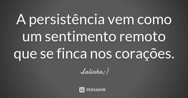 A persistência vem como um sentimento remoto que se finca nos corações.... Frase de Lalinha;).