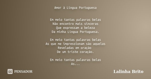 Amor à Língua Portuguesa Em meio tantas palavras belas Não encontro mais sinceras Que expressam a beleza Da minha Língua Portuguesa. Em meio tantas palavras bel... Frase de Lalinha Brito.