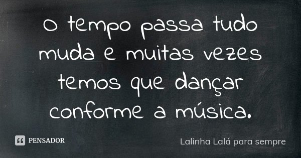 O tempo passa tudo muda e muitas vezes temos que dançar conforme a música.... Frase de Lalinha Lalá para sempre.