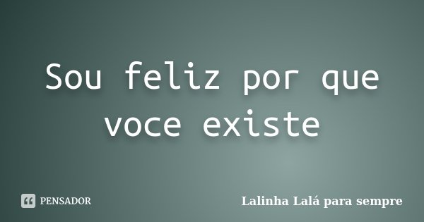 Sou feliz por que voce existe... Frase de Lalinha Lalá para sempre.