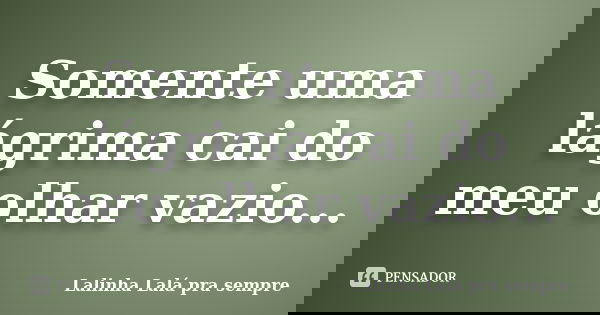 Somente uma lágrima cai do meu olhar vazio...... Frase de Lalinha Lalá pra sempre.