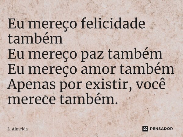 ⁠Eu mereço felicidade também Eu mereço paz também Eu mereço amor também Apenas por existir, você merece também.... Frase de L. Almeida.