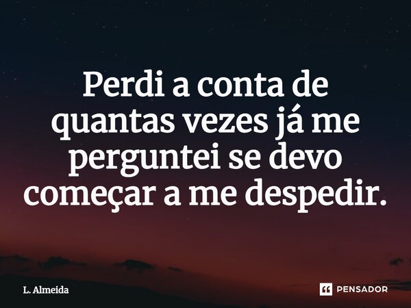 ⁠Perdi a conta de quantas vezes já me perguntei se devo começar a me despedir.... Frase de L. Almeida.
