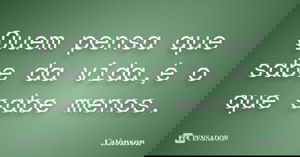 Quem pensa que sabe da vida,é o que sabe menos.... Frase de Lalonson.