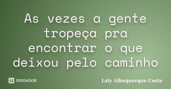 As vezes a gente tropeça pra encontrar o que deixou pelo caminho... Frase de Laly Albuquerque Costa.