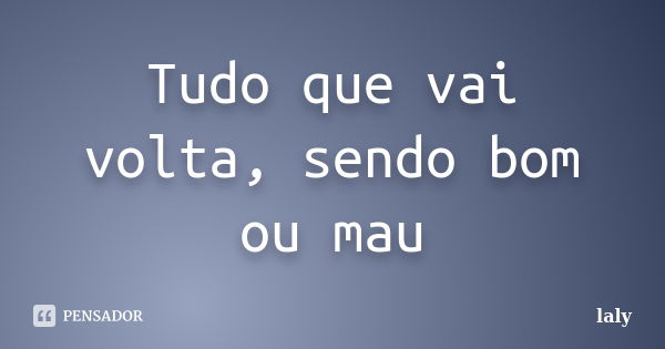 Tudo que vai volta, sendo bom ou mau... Frase de laly.