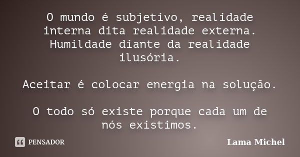 O mundo é subjetivo, realidade interna dita realidade externa. Humildade diante da realidade ilusória. Aceitar é colocar energia na solução. O todo só existe po... Frase de Lama Michel.