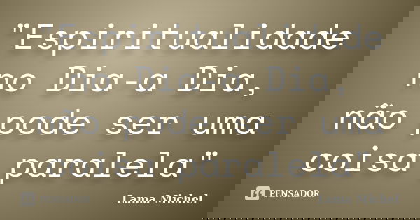 "Espiritualidade no Dia-a Dia, não pode ser uma coisa paralela"... Frase de Lama Michel.
