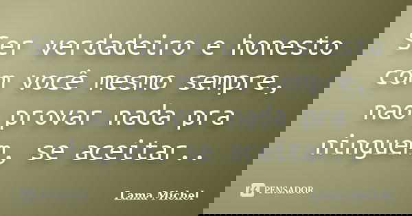 Ser verdadeiro e honesto com você mesmo sempre, nao provar nada pra ninguem, se aceitar..... Frase de Lama Michel.