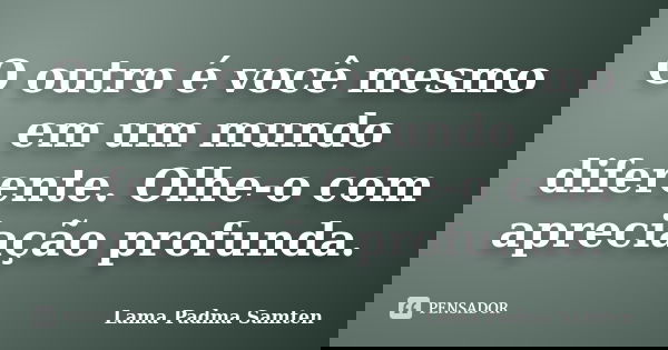O outro é você mesmo em um mundo diferente. Olhe-o com apreciação profunda.... Frase de Lama Padma Samten.