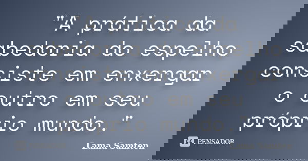 "A prática da sabedoria do espelho consiste em enxergar o outro em seu próprio mundo."... Frase de Lama Samten.