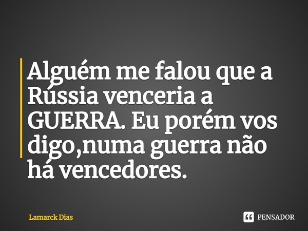 ⁠Alguém me falou que a Rússia venceria a GUERRA. Eu porém vos digo,numa guerra não há vencedores.... Frase de Lamarck Dias.