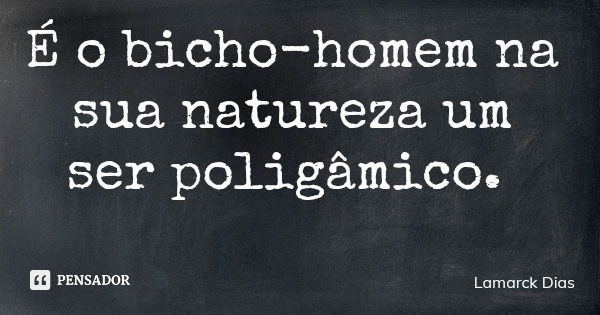 É o bicho-homem na sua natureza um ser poligâmico.... Frase de Lamarck Dias.