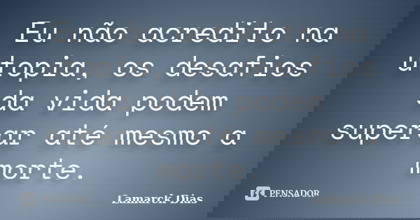 Eu não acredito na utopia, os desafios da vida podem superar até mesmo a morte.... Frase de Lamarck Dias.