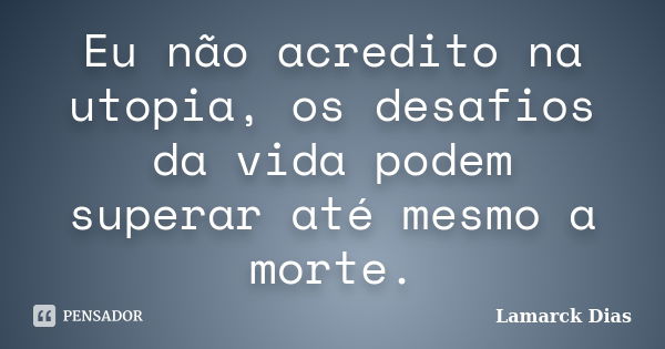 Eu não acredito na utopia, os desafios da vida podem superar até mesmo a morte.... Frase de Lamarck Dias.