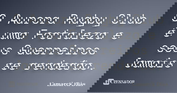 O Aurora Rugby Club é uma Fortaleza e seus Guerreiros Jamais se renderão.... Frase de Lamarck Dias.