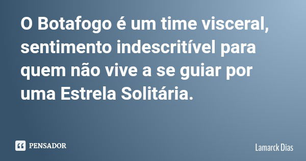 O Botafogo é um time visceral, sentimento indescritível para quem não vive a se guiar por uma Estrela Solitária.... Frase de Lamarck Dias.