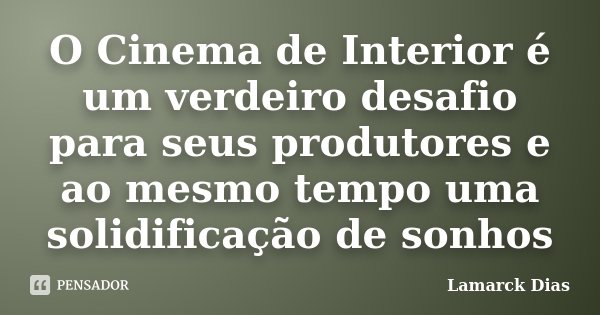 O Cinema de Interior é um verdeiro desafio para seus produtores e ao mesmo tempo uma solidificação de sonhos... Frase de Lamarck Dias.