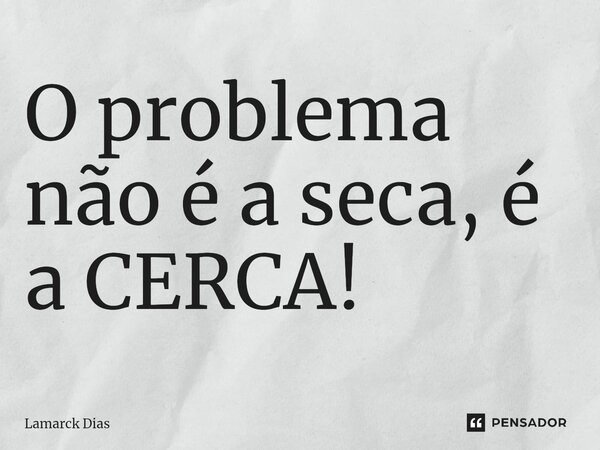 O problema não é a seca, é a CERCA! ⁠... Frase de Lamarck Dias.