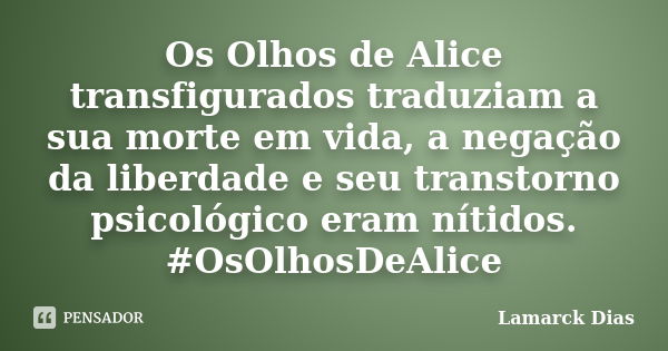 Os Olhos de Alice transfigurados traduziam a sua morte em vida, a negação da liberdade e seu transtorno psicológico eram nítidos. #OsOlhosDeAlice... Frase de Lamarck Dias.