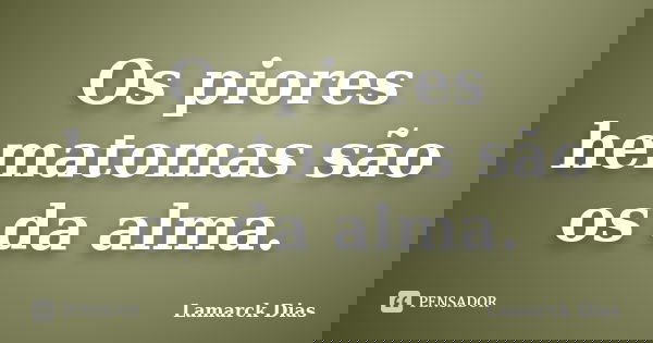 Os piores hematomas são os da alma.... Frase de Lamarck Dias.