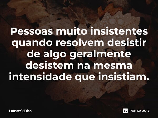 ⁠Pessoas muito insistentes quando resolvem desistir de algo geralmente desistem na mesma intensidade que insistiam.... Frase de Lamarck Dias.