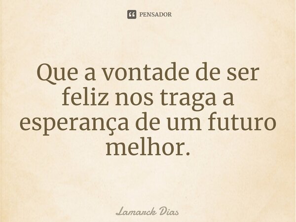 ⁠Que a vontade de ser feliz nos traga a esperança de um futuro melhor.... Frase de Lamarck Dias.