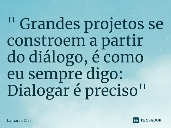 ⁠" Grandes projetos se constroem a partir do diálogo, é como eu sempre digo: Dialogar é preciso"... Frase de Lamarck Dias.