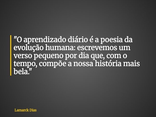 "O aprendizado diário é a poesia da evolução humana: escrevemos um verso pequeno por dia que, com o tempo, compõe a nossa história mais bela."... Frase de Lamarck Dias.