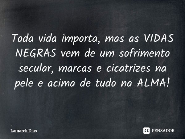 ⁠Toda vida importa, mas as VIDAS NEGRAS vem de um sofrimento secular, marcas e cicatrizes na pele e acima de tudo na ALMA!... Frase de Lamarck Dias.