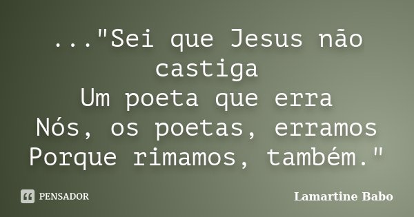 ..."Sei que Jesus não castiga Um poeta que erra Nós, os poetas, erramos Porque rimamos, também."... Frase de Lamartine Babo.
