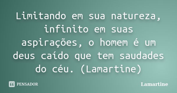 Limitando em sua natureza, infinito em suas aspirações, o homem é um deus caído que tem saudades do céu. (Lamartine)... Frase de Lamartine.