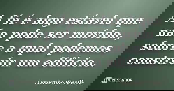 A fé é algo estável que não pode ser movido, sobre a qual podemos construir um edifício.... Frase de Lamartine Posella.