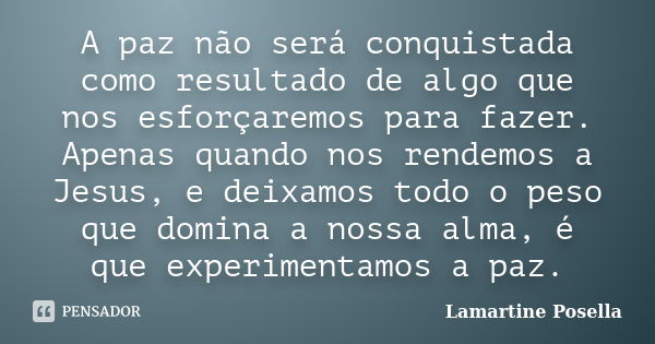 A paz não será conquistada como resultado de algo que nos esforçaremos para fazer. Apenas quando nos rendemos a Jesus, e deixamos todo o peso que domina a nossa... Frase de Lamartine Posella.