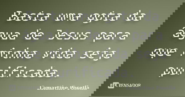 Basta uma gota da água de Jesus para que minha vida seja purificada.... Frase de Lamartine Posella.