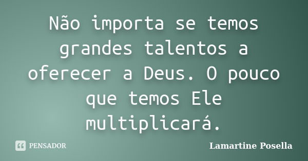 Não importa se temos grandes talentos a oferecer a Deus. O pouco que temos Ele multiplicará.... Frase de Lamartine Posella.