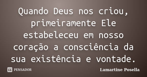 Quando Deus nos criou, primeiramente Ele estabeleceu em nosso coração a consciência da sua existência e vontade.... Frase de Lamartine Posella.