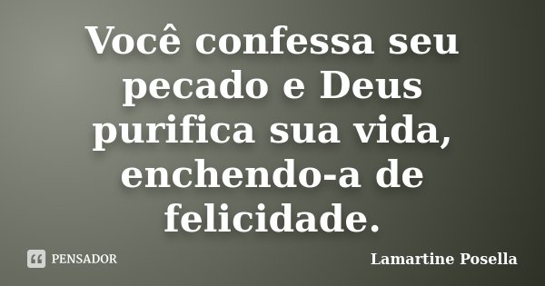 Você confessa seu pecado e Deus purifica sua vida, enchendo-a de felicidade.... Frase de Lamartine Posella.