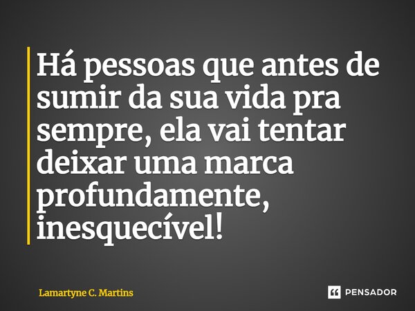 ⁠Há pessoas que antes de sumir da sua vida pra sempre, ela vai tentar deixar uma marca profundamente, inesquecível!... Frase de Lamartyne C. Martins.