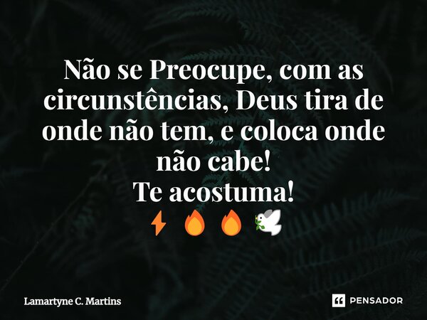 Não se Preocupe, com as circunstências, Deus tira de onde não tem, e coloca onde não cabe! Te acostuma! ⚡🔥🔥🕊️... Frase de Lamartyne C. Martins.