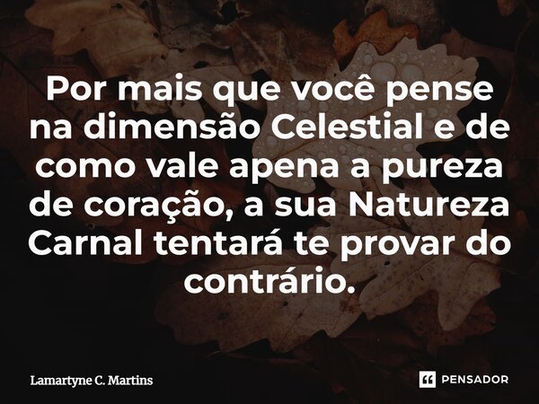 ⁠Por mais que você pense na dimensão Celestial e de como vale apena a pureza de coração, a sua Natureza Carnal tentará te provar do contrário.... Frase de Lamartyne C. Martins.