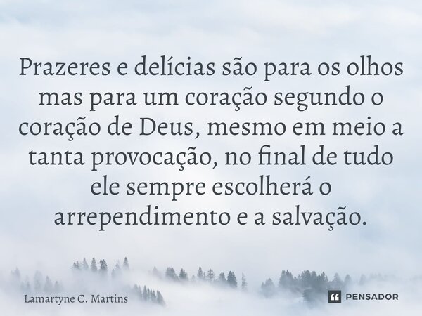 ⁠Prazeres e delícias são para os olhos mas para um coração segundo o coração de Deus, mesmo em meio a tanta provocação, no final de tudo ele sempre escolherá o ... Frase de Lamartyne C. Martins.