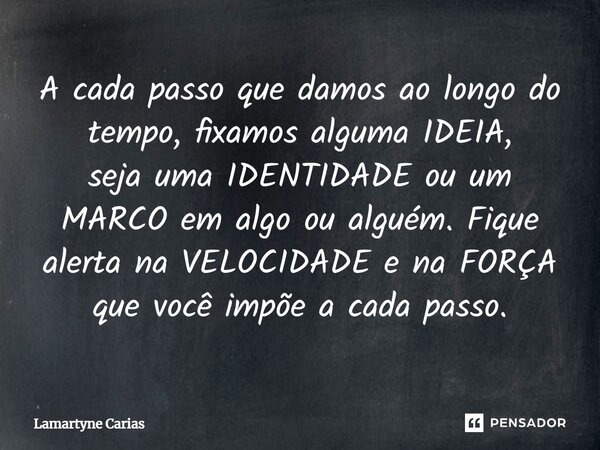 ⁠A cada passo que damos ao longo do tempo, fixamos alguma IDEIA, seja uma IDENTIDADE ou um MARCO em algo ou alguém. Fique alerta na VELOCIDADE e na FORÇA que vo... Frase de Lamartyne Carias.