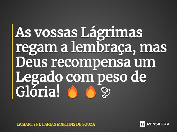 ⁠As vossas Lágrimas regam a lembraça, mas Deus recompensa um Legado com peso de Glória! 🔥🔥🕊... Frase de LAMARTYNE CARIAS MARTINS DE SOUZA.
