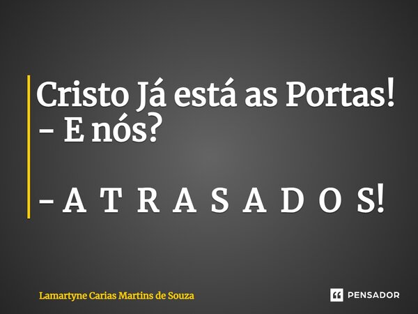 ⁠Cristo Já está as Portas! - E nós? - A T R A S A D O S!... Frase de Lamartyne Carias Martins de Souza.